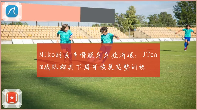 Mike肘关节滑膜炎炎症消退，JTeam战队称其下周可恢复完整训练