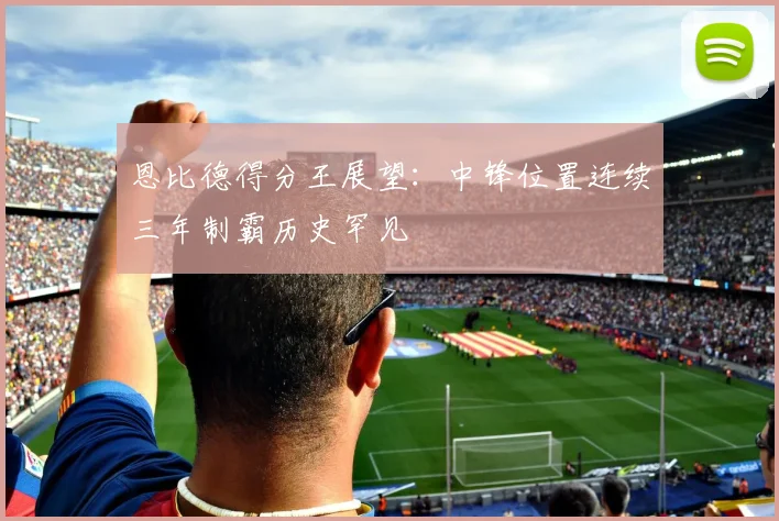 恩比德得分王展望：中锋位置连续三年制霸历史罕见