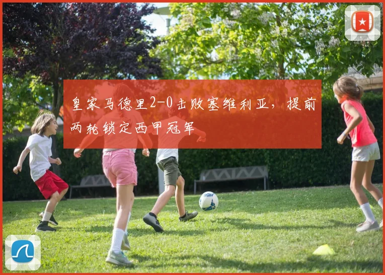 皇家马德里2-0击败塞维利亚,提前两轮锁定西甲冠军