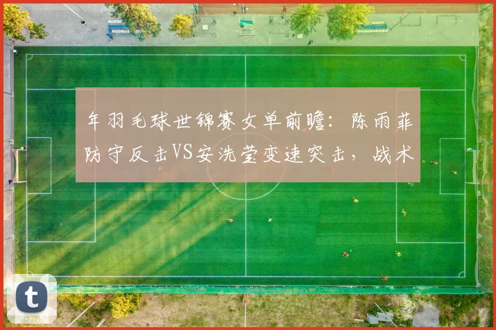 年羽毛球世锦赛女单前瞻：陈雨菲防守反击VS安洗莹变速突击，战术博弈