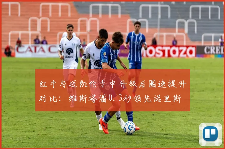 红牛与迈凯伦季中升级后圈速提升对比：维斯塔潘0.3秒领先诺里斯
