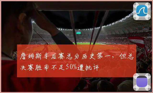 詹姆斯季后赛总分历史第一，但总决赛胜率不足50%遭批评