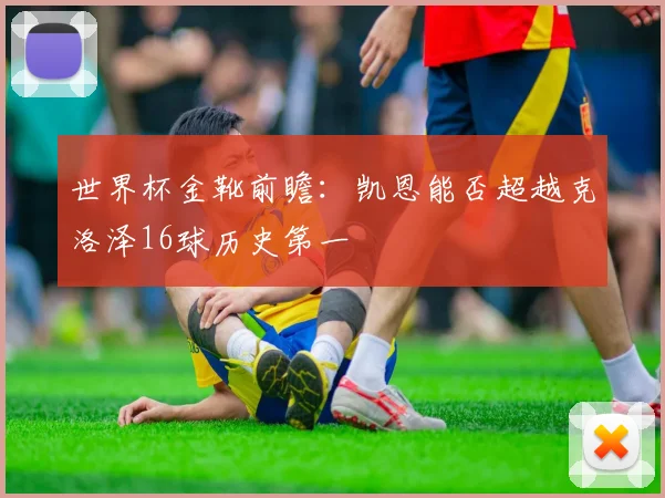 世界杯金靴前瞻：凯恩能否超越克洛泽16球历史第一