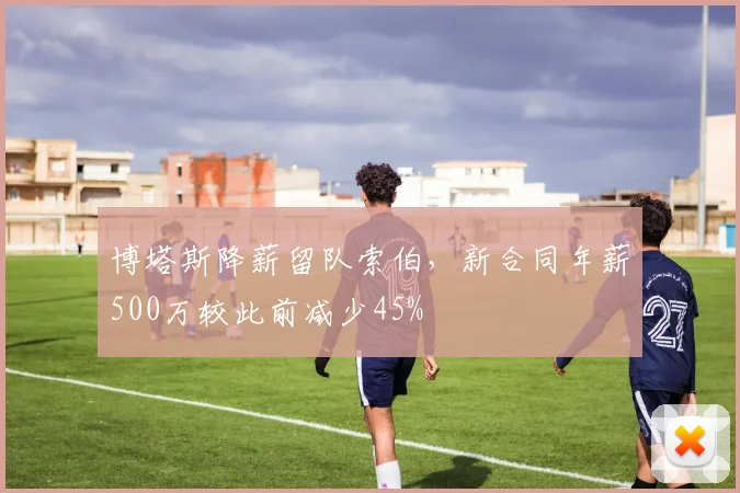 博塔斯降薪留队索伯，新合同年薪500万较此前减少45%